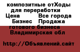 композитные отХоды для переработки  › Цена ­ 100 - Все города Бизнес » Продажа готового бизнеса   . Владимирская обл.